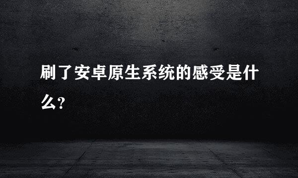 刷了安卓原生系统的感受是什么？