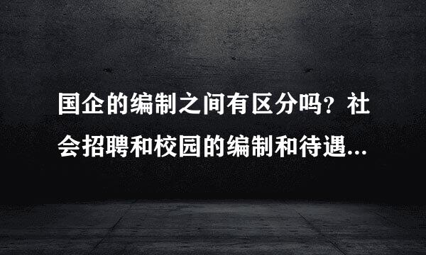 国企的编制之间有区分吗？社会招聘和校园的编制和待遇有区别吗？