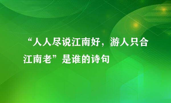 “人人尽说江南好，游人只合江南老”是谁的诗句﹖