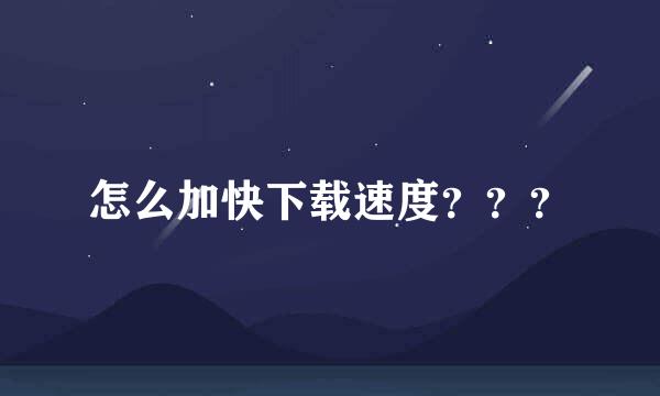 怎么加快下载速度？？？