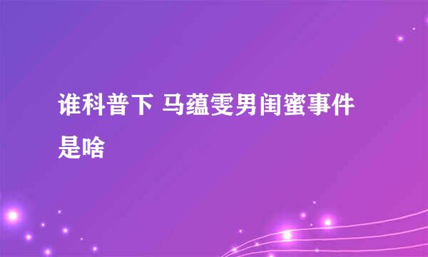 谁科普下 马蕴雯男闺蜜事件是啥