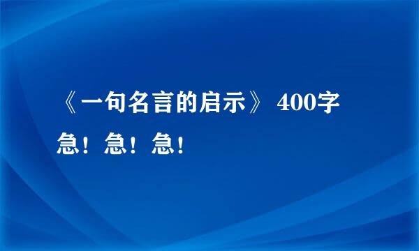 《一句名言的启示》 400字 急！急！急！