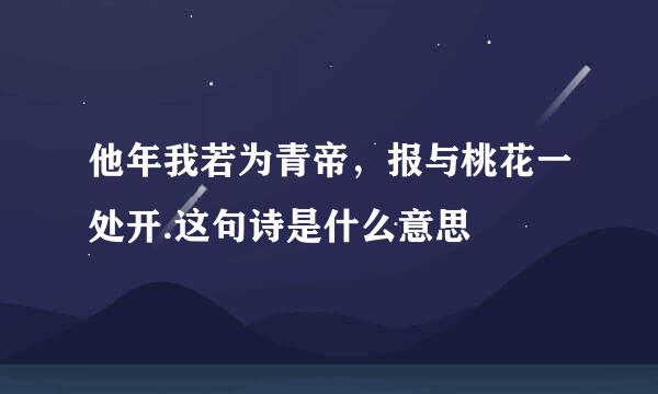 他年我若为青帝，报与桃花一处开.这句诗是什么意思