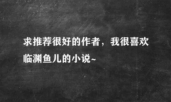 求推荐很好的作者，我很喜欢临渊鱼儿的小说~