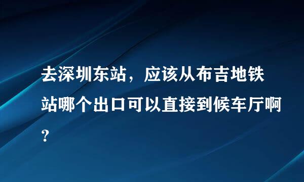 去深圳东站，应该从布吉地铁站哪个出口可以直接到候车厅啊？