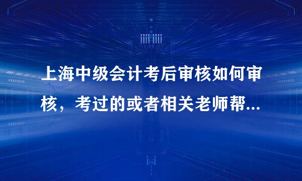 上海中级会计考后审核如何审核，考过的或者相关老师帮忙回答一样？