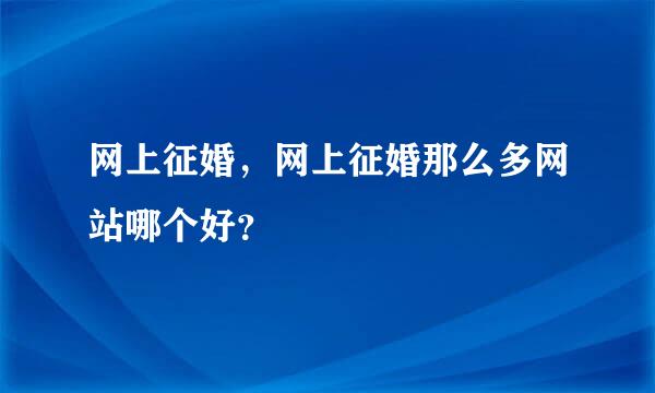 网上征婚，网上征婚那么多网站哪个好？