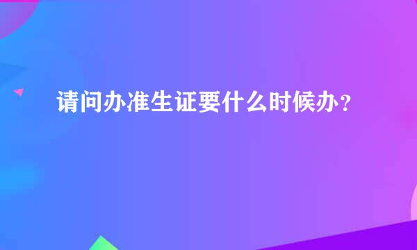 请问办准生证要什么时候办？