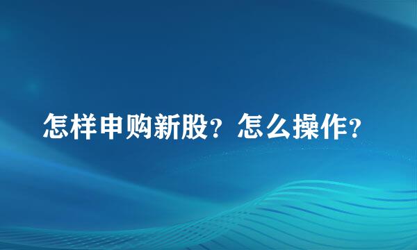 怎样申购新股？怎么操作？