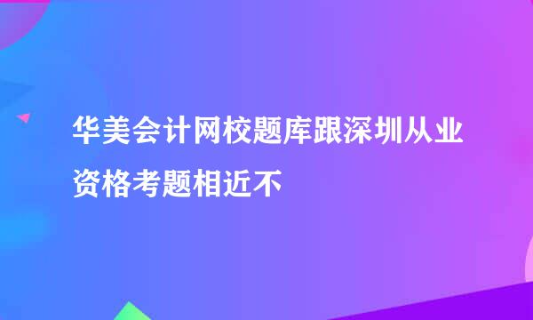 华美会计网校题库跟深圳从业资格考题相近不