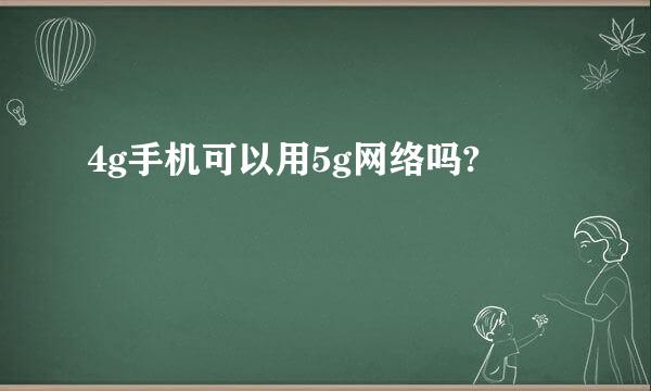 4g手机可以用5g网络吗?