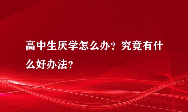 高中生厌学怎么办？究竟有什么好办法？