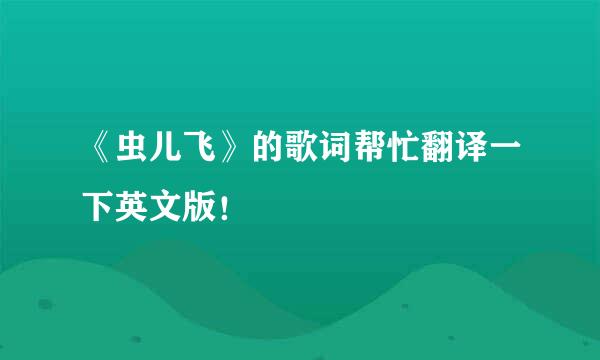 《虫儿飞》的歌词帮忙翻译一下英文版！