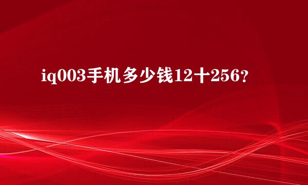 iq003手机多少钱12十256？