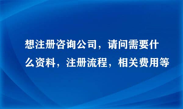 想注册咨询公司，请问需要什么资料，注册流程，相关费用等