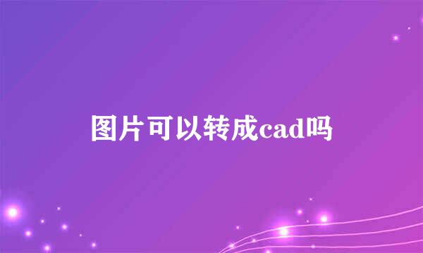 图片可以转成cad吗