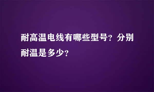 耐高温电线有哪些型号？分别耐温是多少？