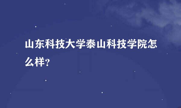 山东科技大学泰山科技学院怎么样？