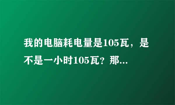 我的电脑耗电量是105瓦，是不是一小时105瓦？那么一小时105瓦是什么概念？一小时过后相当于多少钱？