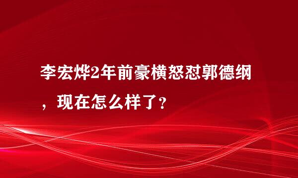 李宏烨2年前豪横怒怼郭德纲，现在怎么样了？