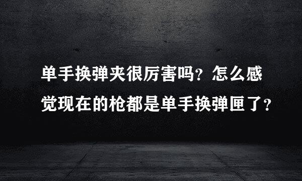 单手换弹夹很厉害吗？怎么感觉现在的枪都是单手换弹匣了？