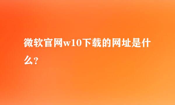 微软官网w10下载的网址是什么？