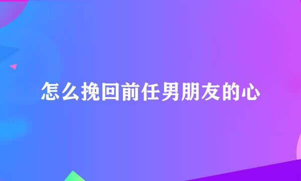 怎么挽回前任男朋友的心