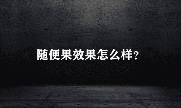 随便果效果怎么样？