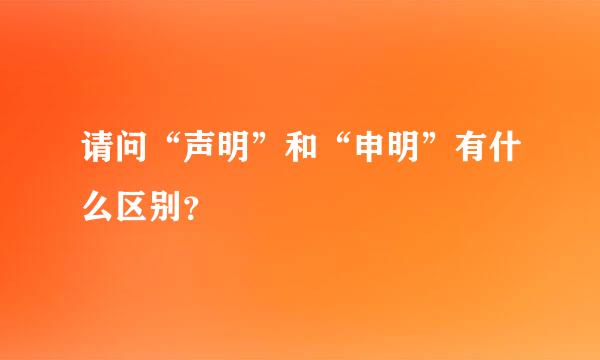 请问“声明”和“申明”有什么区别？