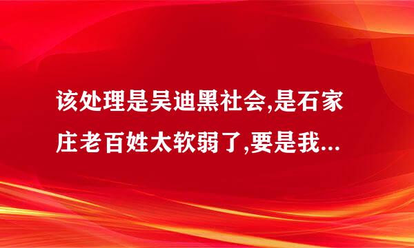 该处理是吴迪黑社会,是石家庄老百姓太软弱了,要是我在,早打吴迪的黑枪了