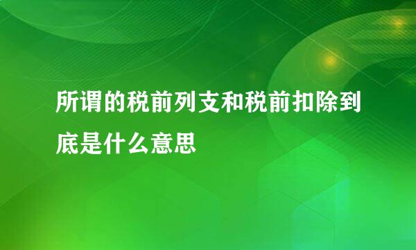 所谓的税前列支和税前扣除到底是什么意思