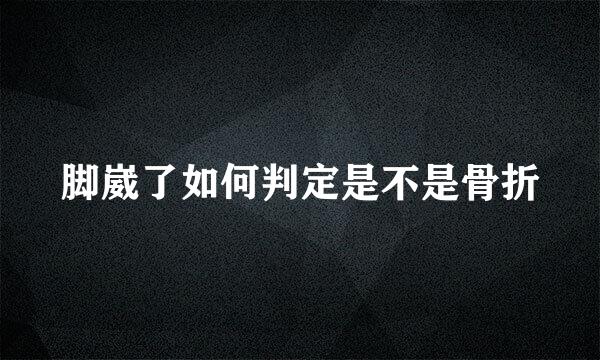 脚崴了如何判定是不是骨折