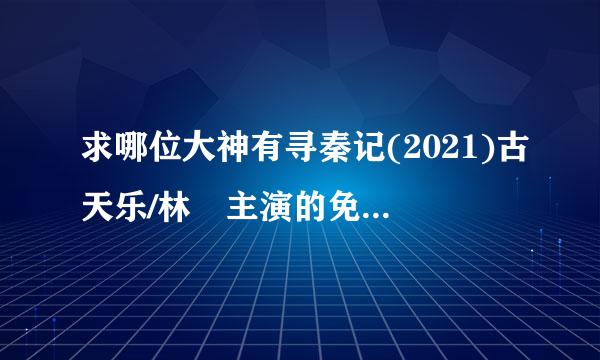 求哪位大神有寻秦记(2021)古天乐/林峯主演的免费高清的百度云资源链接地址感谢