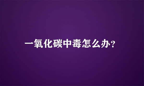 一氧化碳中毒怎么办？