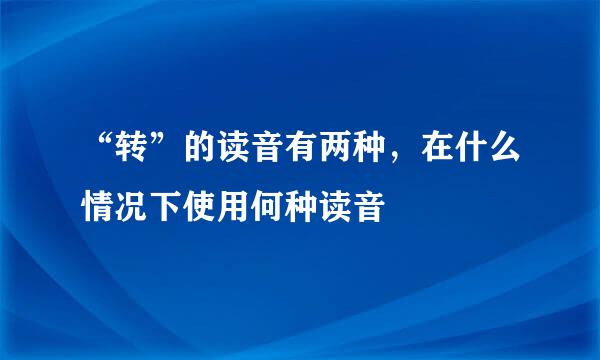 “转”的读音有两种，在什么情况下使用何种读音