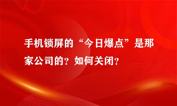 手机锁屏的“今日爆点”是那家公司的？如何关闭？