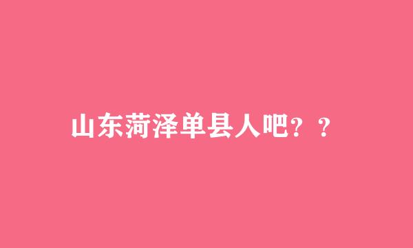 山东菏泽单县人吧？？