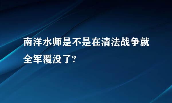 南洋水师是不是在清法战争就全军覆没了?