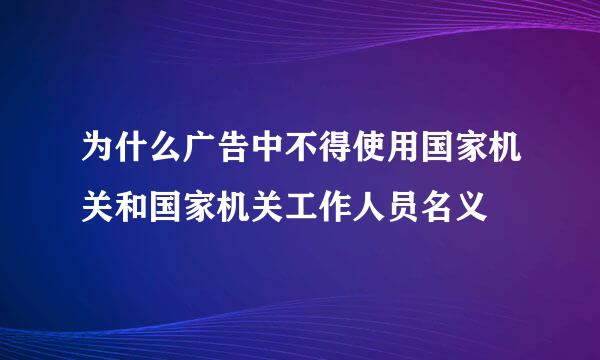 为什么广告中不得使用国家机关和国家机关工作人员名义