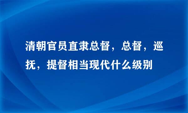 清朝官员直隶总督，总督，巡抚，提督相当现代什么级别