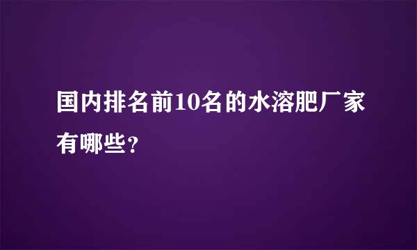 国内排名前10名的水溶肥厂家有哪些？