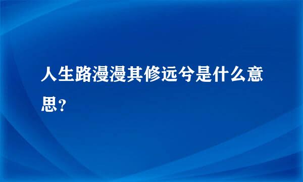 人生路漫漫其修远兮是什么意思？