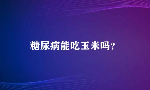 糖尿病能吃玉米吗？