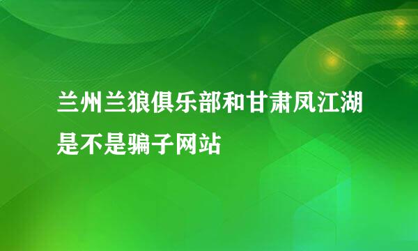 兰州兰狼俱乐部和甘肃凤江湖是不是骗子网站