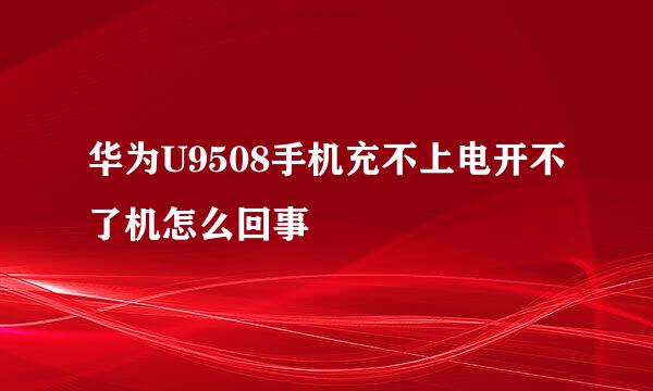 华为U9508手机充不上电开不了机怎么回事