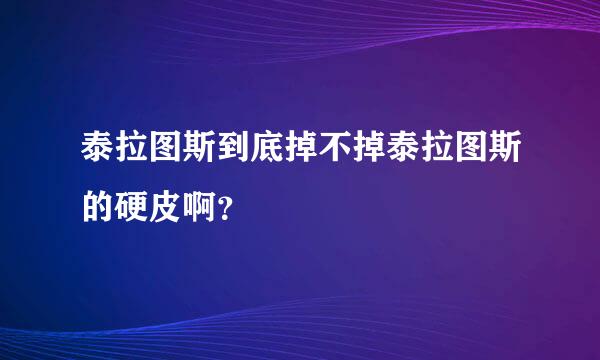 泰拉图斯到底掉不掉泰拉图斯的硬皮啊？