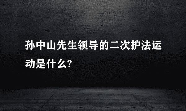 孙中山先生领导的二次护法运动是什么?