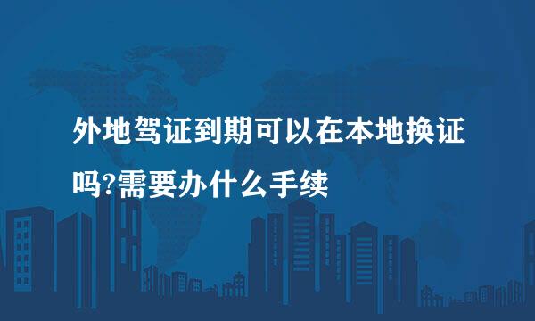 外地驾证到期可以在本地换证吗?需要办什么手续