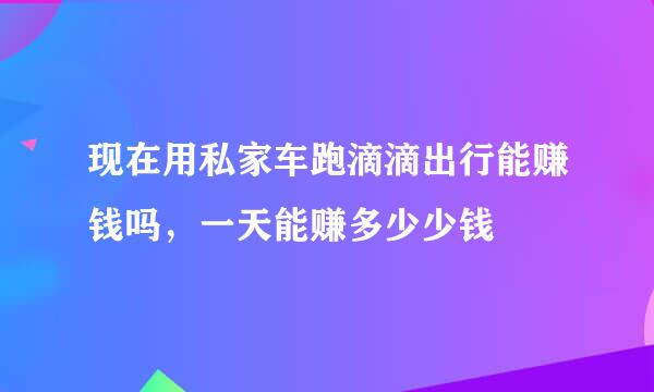 现在用私家车跑滴滴出行能赚钱吗，一天能赚多少少钱