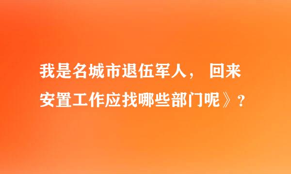 我是名城市退伍军人， 回来安置工作应找哪些部门呢》？